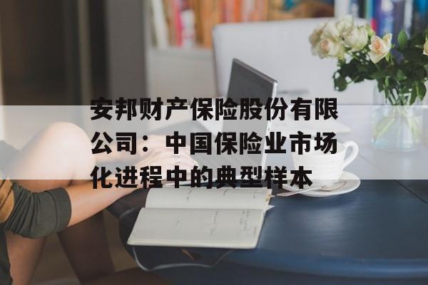 安邦财产保险股份有限公司：中国保险业市场化进程中的典型样本-第1张图片-