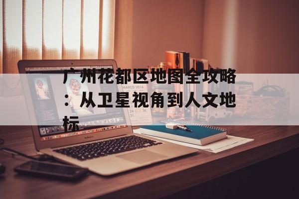 广州花都区地图全攻略：从卫星视角到人文地标-第1张图片-