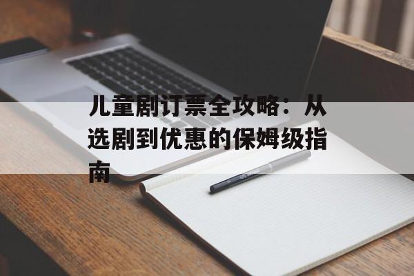 儿童剧订票全攻略：从选剧到优惠的保姆级指南-第1张图片-