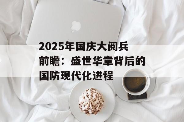 2025年国庆大阅兵前瞻：盛世华章背后的国防现代化进程-第1张图片-