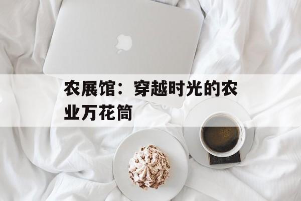 农展馆:穿越时光的农业万花筒-第1张图片- 农展馆:穿越时光的农业万花筒-第1张图片-