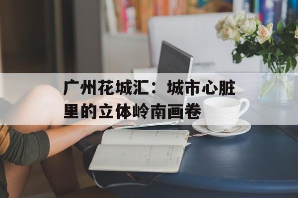 广州花城汇:城市心脏里的立体岭南画卷-第1张图片- 广州花城汇:城市心脏里的立体岭南画卷-第1张图片-
