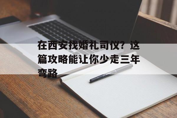 在西安找婚礼司仪?这篇攻略能让你少走三年弯路-第1张图片- 在西安找婚礼司仪?这篇攻略能让你少走三年弯路-第1张图片-