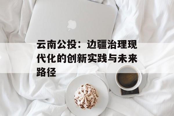 云南公投：边疆治理现代化的创新实践与未来路径-第1张图片-