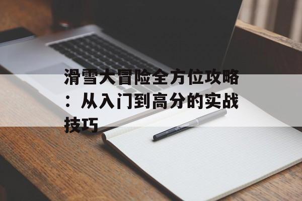 滑雪大冒险全方位攻略：从入门到高分的实战技巧-第1张图片-