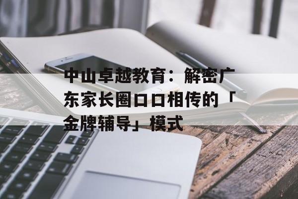 中山卓越教育:解密广东家长圈口口相传的「金牌辅导」模式-第1张图片- 中山卓越教育:解密广东家长圈口口相传的「金牌辅导」模式-第1张图片-