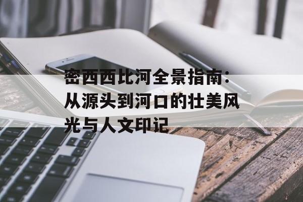 密西西比河全景指南：从源头到河口的壮美风光与人文印记-第1张图片-