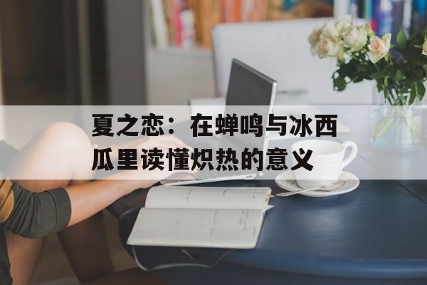 夏之恋:在蝉鸣与冰西瓜里读懂炽热的意义-第1张图片- 夏之恋:在蝉鸣与冰西瓜里读懂炽热的意义-第1张图片-