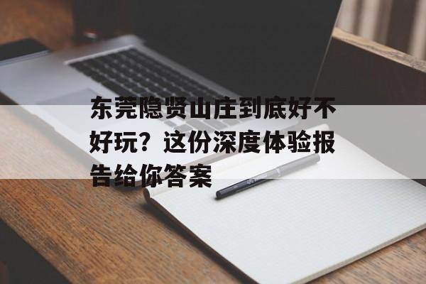 东莞隐贤山庄到底好不好玩？这份深度体验报告给你答案-第1张图片-