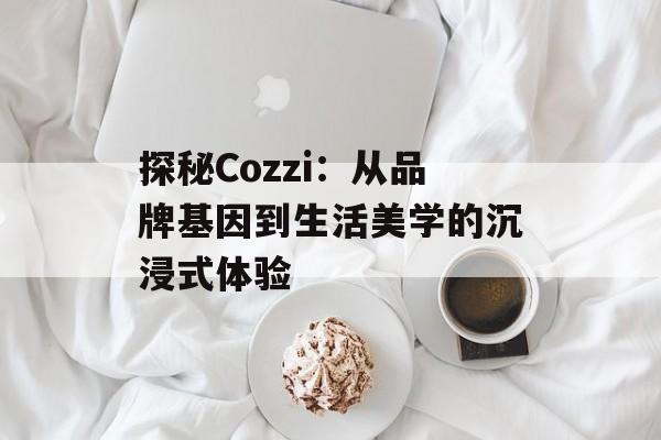 探秘Cozzi:从品牌基因到生活美学的沉浸式体验-第1张图片- 探秘Cozzi:从品牌基因到生活美学的沉浸式体验-第1张图片-