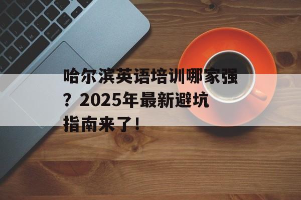 哈尔滨英语培训哪家强？2025年最新避坑指南来了！-第1张图片-