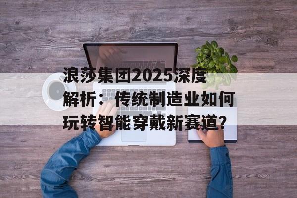 浪莎集团2025深度解析:传统制造业如何玩转智能穿戴新赛道?-第1张图片- 浪莎集团2025深度解析:传统制造业如何玩转智能穿戴新赛道?-第1张图片-