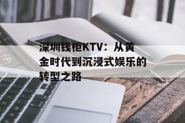 深圳钱柜KTV：从黄金时代到沉浸式娱乐的转型之路-第1张图片-