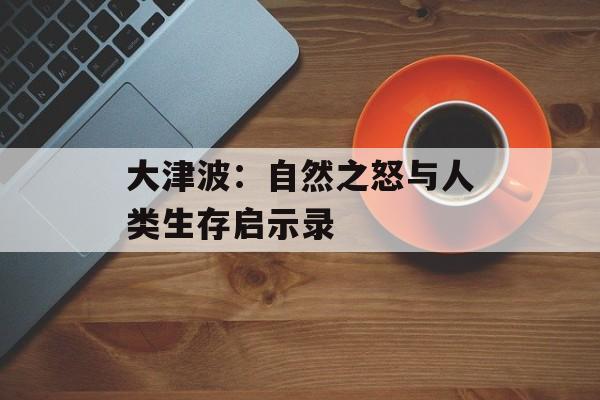 大津波：自然之怒与人类生存启示录-第1张图片-