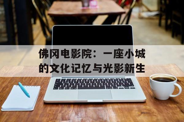 佛冈电影院：一座小城的文化记忆与光影新生-第1张图片-