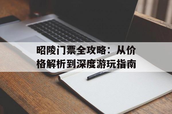 昭陵门票全攻略：从价格解析到深度游玩指南-第1张图片-