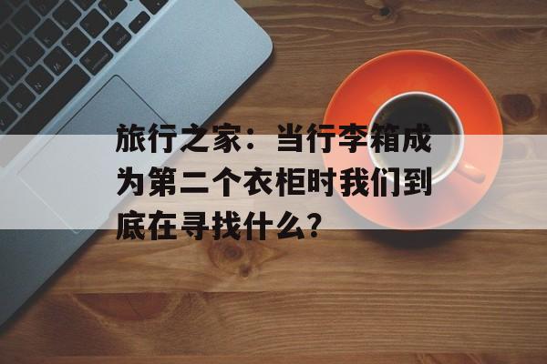 旅行之家：当行李箱成为第二个衣柜时我们到底在寻找什么？-第1张图片-