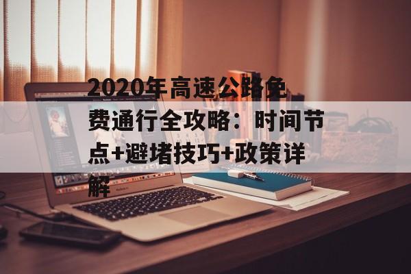 2020年高速公路免费通行全攻略:时间节点+避堵技巧+政策详解-第1张图片- 2020年高速公路免费通行全攻略:时间节点+避堵技巧+政策详解-第1张图片-