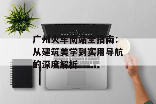 广州火车南站全指南：从建筑美学到实用导航的深度解析-第1张图片-