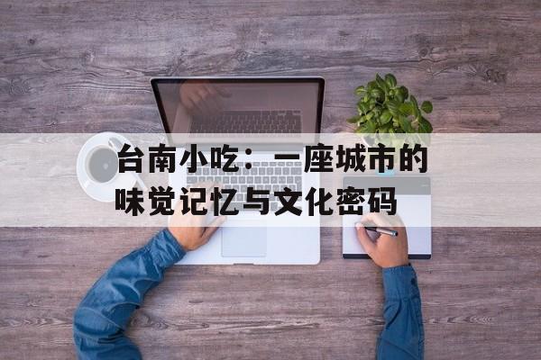 台南小吃：一座城市的味觉记忆与文化密码-第1张图片-
