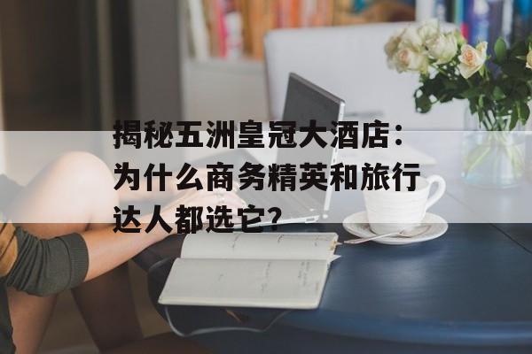 揭秘五洲皇冠大酒店：为什么商务精英和旅行达人都选它？-第1张图片-