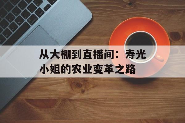 从大棚到直播间:寿光小姐的农业变革之路-第1张图片- 从大棚到直播间:寿光小姐的农业变革之路-第1张图片-