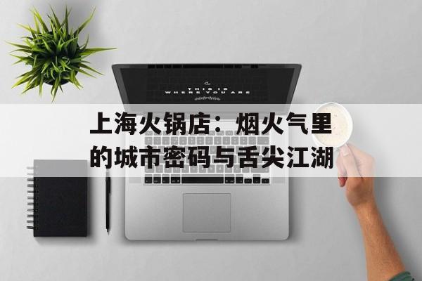 上海火锅店:烟火气里的城市密码与舌尖江湖-第1张图片- 上海火锅店:烟火气里的城市密码与舌尖江湖-第1张图片-