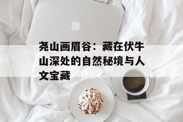 尧山画眉谷：藏在伏牛山深处的自然秘境与人文宝藏-第1张图片-