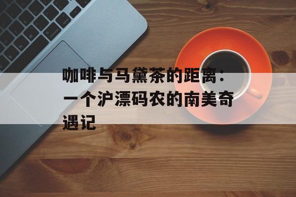 咖啡与马黛茶的距离：一个沪漂码农的南美奇遇记-第1张图片-