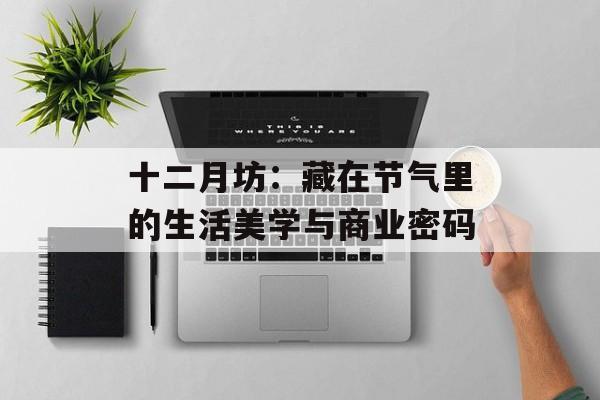 十二月坊：藏在节气里的生活美学与商业密码-第1张图片-