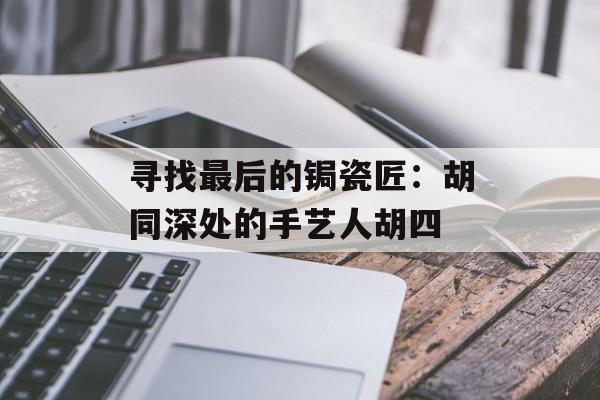 寻找最后的锔瓷匠：胡同深处的手艺人胡四-第1张图片-