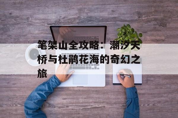 笔架山全攻略：潮汐天桥与杜鹃花海的奇幻之旅-第1张图片-