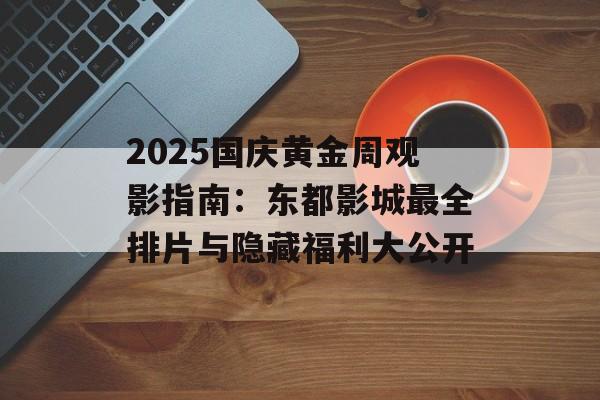 2025国庆黄金周观影指南:东都影城最全排片与隐藏福利大公开-第1张图片- 2025国庆黄金周观影指南:东都影城最全排片与隐藏福利大公开-第1张图片-