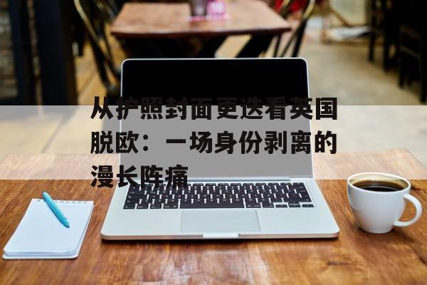 从护照封面更迭看英国脱欧：一场身份剥离的漫长阵痛-第1张图片-