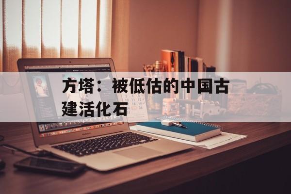 方塔:被低估的中国古建活化石-第1张图片- 方塔:被低估的中国古建活化石-第1张图片-