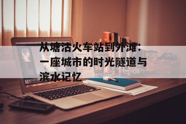 从塘沽火车站到外滩：一座城市的时光隧道与滨水记忆-第1张图片-
