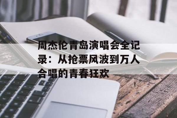 周杰伦青岛演唱会全记录:从抢票风波到万人合唱的青春狂欢-第1张图片- 周杰伦青岛演唱会全记录:从抢票风波到万人合唱的青春狂欢-第1张图片-