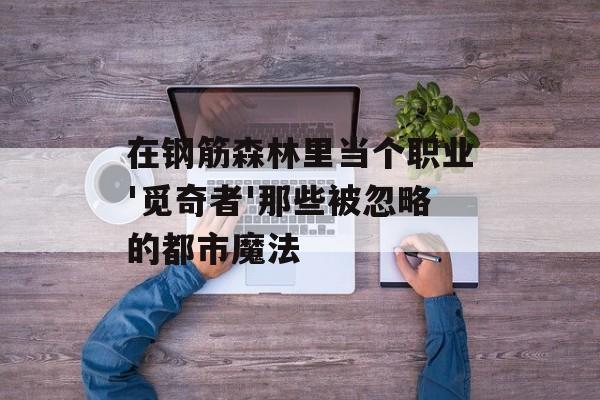 在钢筋森林里当个职业'觅奇者'那些被忽略的都市魔法-第1张图片-