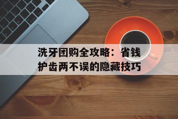洗牙团购全攻略:省钱护齿两不误的隐藏技巧-第1张图片- 洗牙团购全攻略:省钱护齿两不误的隐藏技巧-第1张图片-